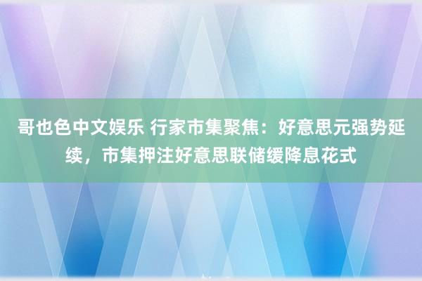 哥也色中文娱乐 行家市集聚焦：好意思元强势延续，市集押注好意思联储缓降息花式