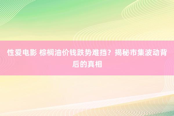 性爱电影 棕榈油价钱跌势难挡？揭秘市集波动背后的真相