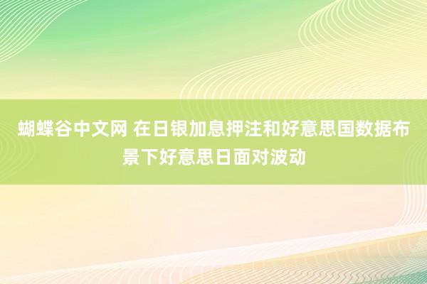 蝴蝶谷中文网 在日银加息押注和好意思国数据布景下好意思日面对波动