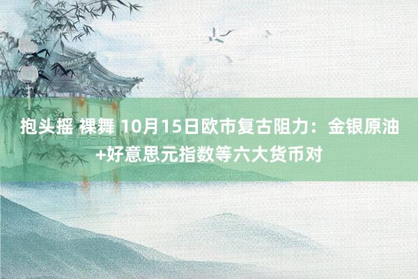 抱头摇 裸舞 10月15日欧市复古阻力：金银原油+好意思元指数等六大货币对