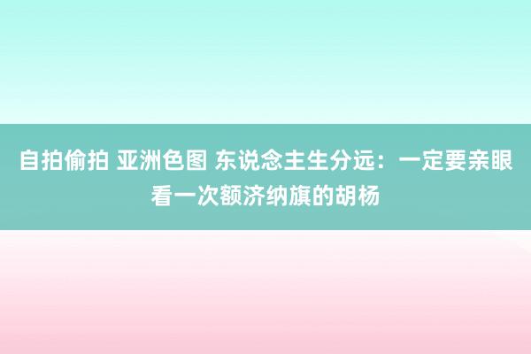 自拍偷拍 亚洲色图 东说念主生分远：一定要亲眼看一次额济纳旗的胡杨