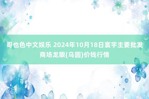 哥也色中文娱乐 2024年10月18日寰宇主要批发商场龙眼(乌圆)价钱行情