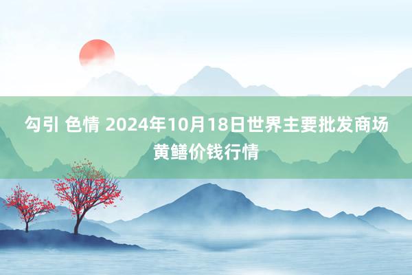 勾引 色情 2024年10月18日世界主要批发商场黄鳝价钱行情