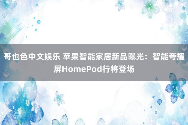 哥也色中文娱乐 苹果智能家居新品曝光：智能夸耀屏HomePod行将登场