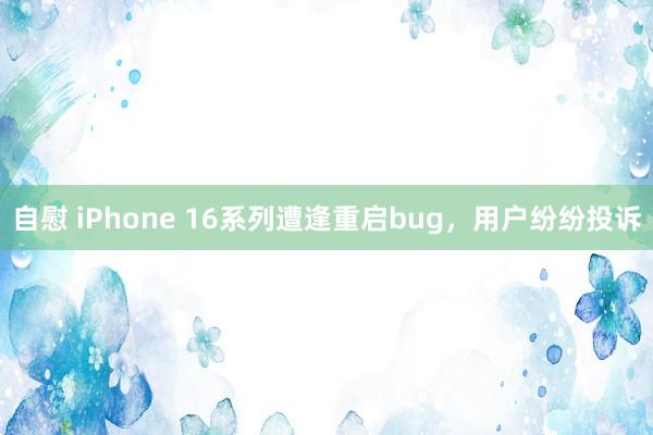 自慰 iPhone 16系列遭逢重启bug，用户纷纷投诉