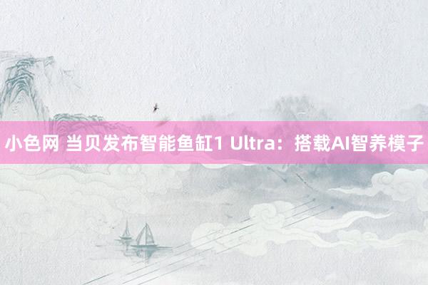 小色网 当贝发布智能鱼缸1 Ultra：搭载AI智养模子