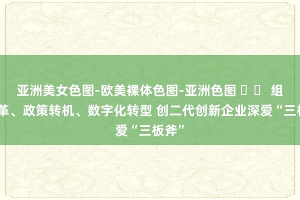 亚洲美女色图-欧美裸体色图-亚洲色图 		 组织变革、政策转机、数字化转型 创二代创新企业深爱“三板斧”