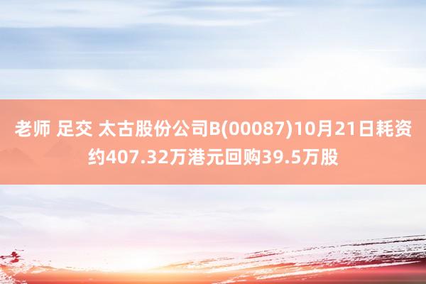 老师 足交 太古股份公司B(00087)10月21日耗资约407.32万港元回购39.5万股