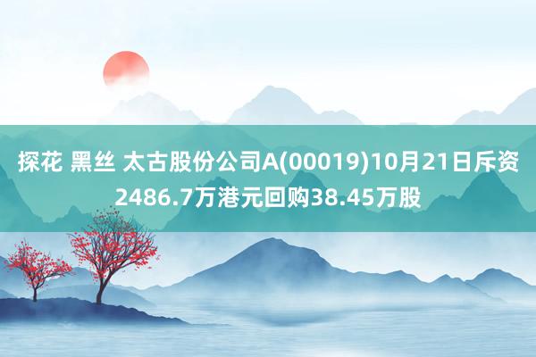 探花 黑丝 太古股份公司A(00019)10月21日斥资2486.7万港元回购38.45万股