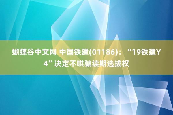 蝴蝶谷中文网 中国铁建(01186)：“19铁建Y4”决定不哄骗续期选拔权