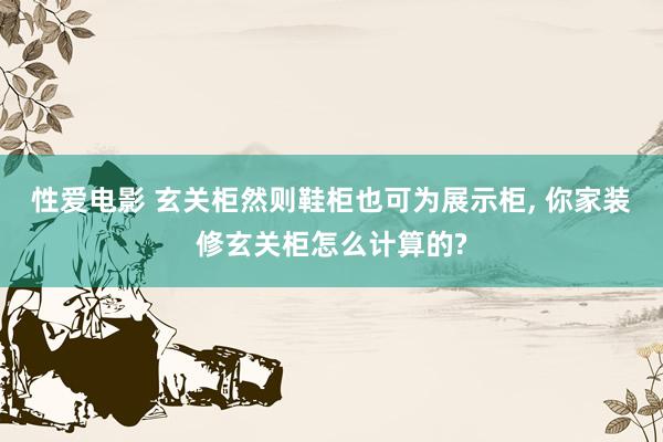 性爱电影 玄关柜然则鞋柜也可为展示柜， 你家装修玄关柜怎么计算的?