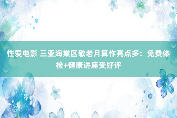 性爱电影 三亚海棠区敬老月算作亮点多：免费体检+健康讲座受好评