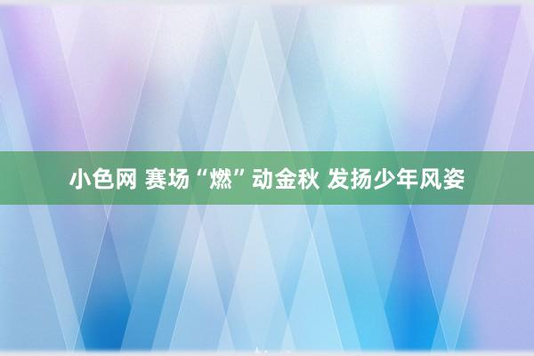 小色网 赛场“燃”动金秋 发扬少年风姿