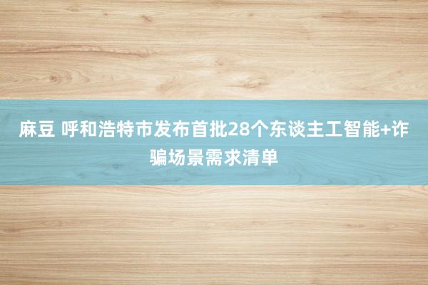 麻豆 呼和浩特市发布首批28个东谈主工智能+诈骗场景需求清单