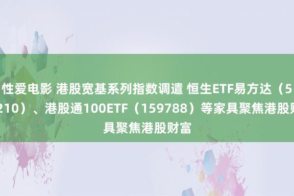 性爱电影 港股宽基系列指数调遣 恒生ETF易方达（513210）、港股通100ETF（159788）等家具聚焦港股财富