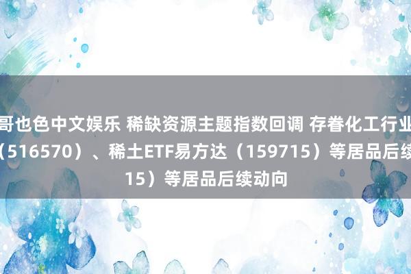 哥也色中文娱乐 稀缺资源主题指数回调 存眷化工行业ETF（516570）、稀土ETF易方达（159715）等居品后续动向