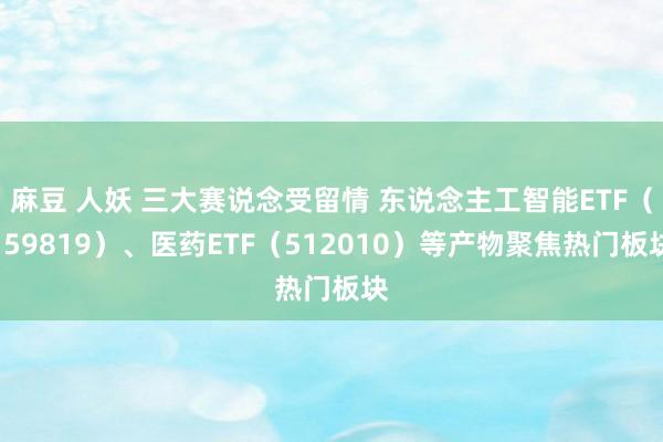 麻豆 人妖 三大赛说念受留情 东说念主工智能ETF（159819）、医药ETF（512010）等产物聚焦热门板块