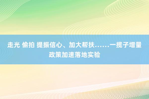 走光 偷拍 提振信心、加大帮扶……一揽子增量政策加速落地实验