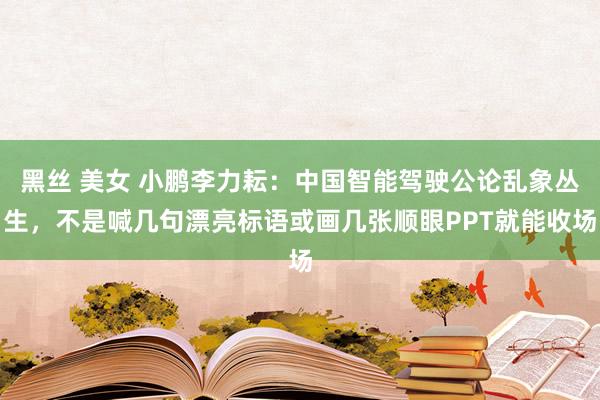 黑丝 美女 小鹏李力耘：中国智能驾驶公论乱象丛生，不是喊几句漂亮标语或画几张顺眼PPT就能收场