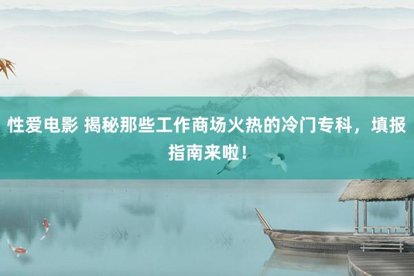 性爱电影 揭秘那些工作商场火热的冷门专科，填报指南来啦！