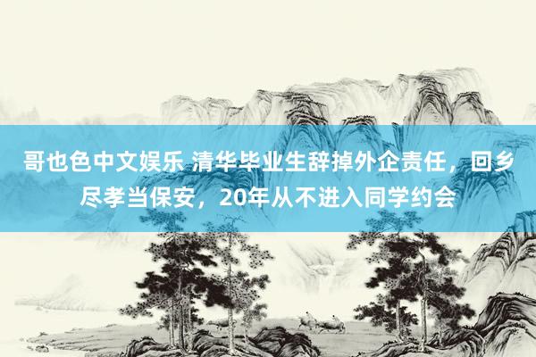 哥也色中文娱乐 清华毕业生辞掉外企责任，回乡尽孝当保安，20年从不进入同学约会