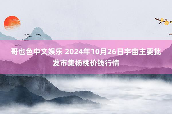 哥也色中文娱乐 2024年10月26日宇宙主要批发市集杨桃价钱行情