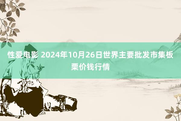 性爱电影 2024年10月26日世界主要批发市集板栗价钱行情