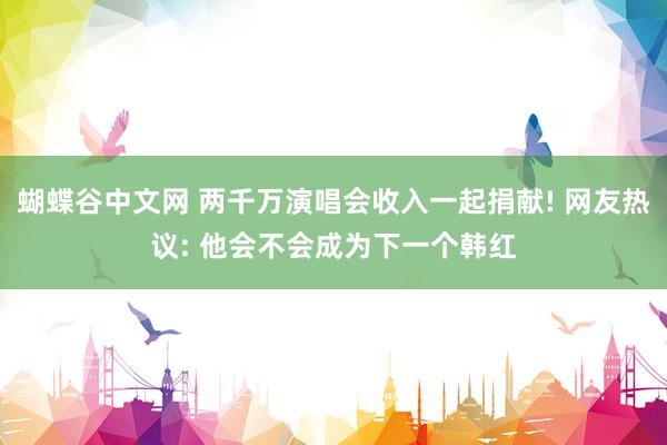 蝴蝶谷中文网 两千万演唱会收入一起捐献! 网友热议: 他会不会成为下一个韩红