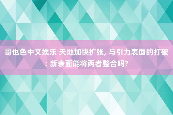 哥也色中文娱乐 天地加快扩张， 与引力表面的打破: 新表面能将两者整合吗?