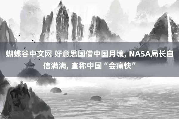 蝴蝶谷中文网 好意思国借中国月壤， NASA局长自信满满， 宣称中国“会痛快”