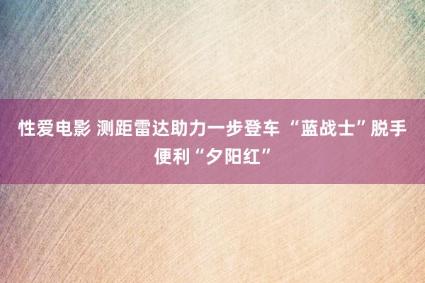 性爱电影 测距雷达助力一步登车 “蓝战士”脱手便利“夕阳红”