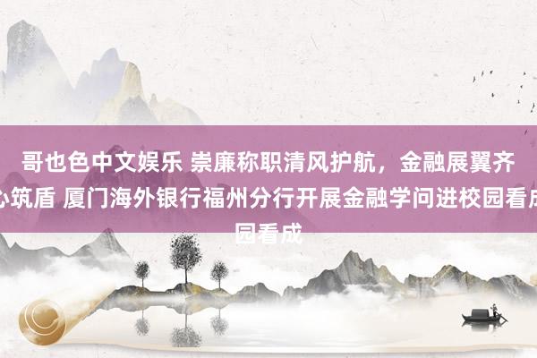 哥也色中文娱乐 崇廉称职清风护航，金融展翼齐心筑盾 厦门海外银行福州分行开展金融学问进校园看成