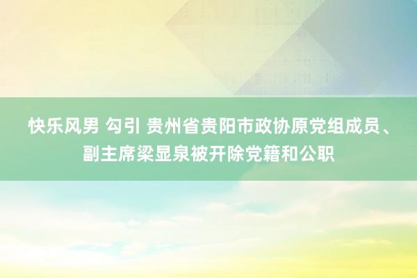 快乐风男 勾引 贵州省贵阳市政协原党组成员、副主席梁显泉被开除党籍和公职