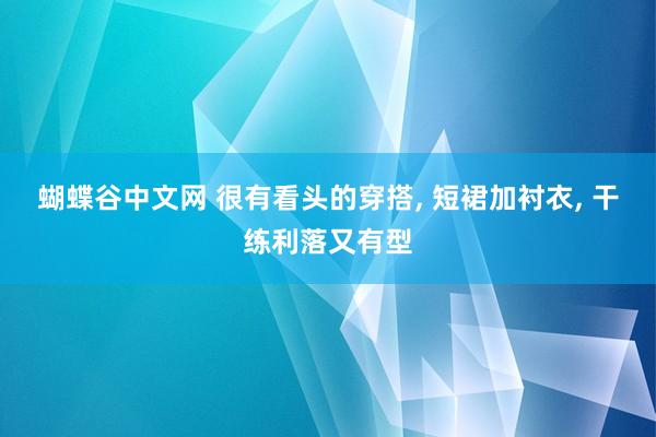 蝴蝶谷中文网 很有看头的穿搭， 短裙加衬衣， 干练利落又有型