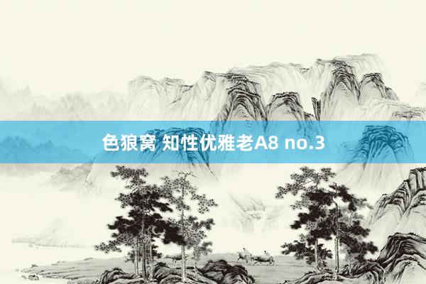 色狼窝 知性优雅老A8 no.3