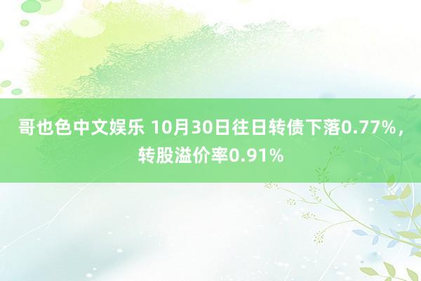 哥也色中文娱乐 10月30日往日转债下落0.77%，转股溢价率0.91%