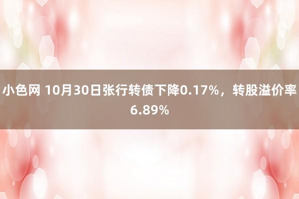 小色网 10月30日张行转债下降0.17%，转股溢价率6.89%