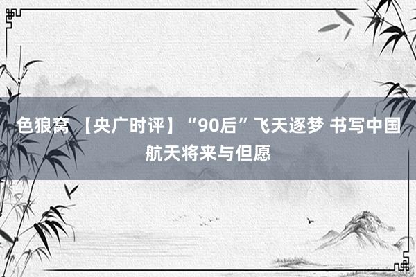 色狼窝 【央广时评】“90后”飞天逐梦 书写中国航天将来与但愿