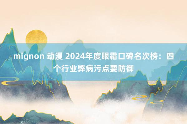 mignon 动漫 2024年度眼霜口碑名次榜：四个行业弊病污点要防御