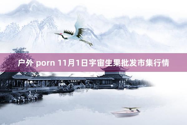 户外 porn 11月1日宇宙生果批发市集行情