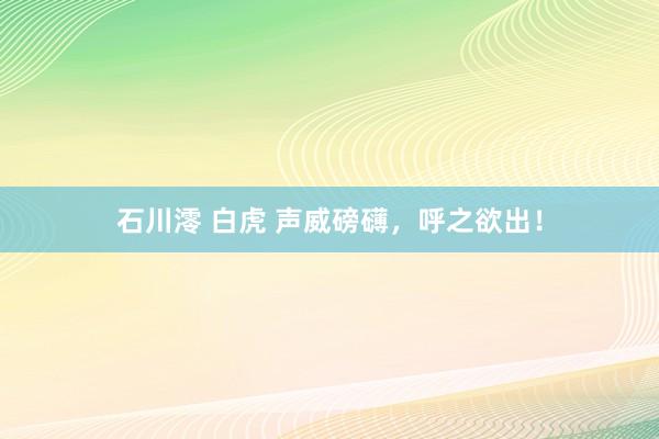 石川澪 白虎 声威磅礴，呼之欲出！