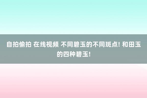 自拍偷拍 在线视频 不同碧玉的不同斑点! 和田玉的四种碧玉!