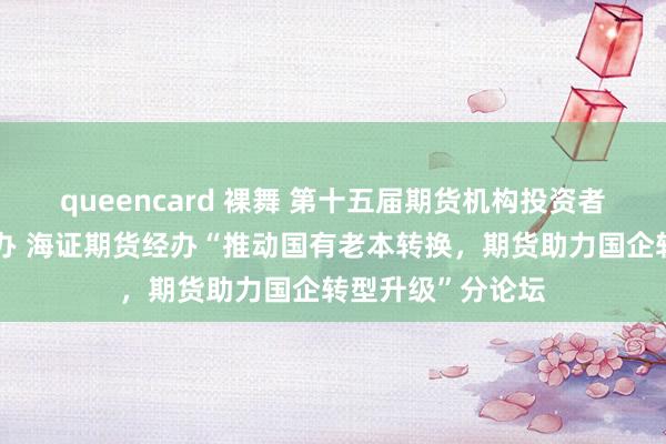 queencard 裸舞 第十五届期货机构投资者大会在沪奏效举办 海证期货经办“推动国有老本转换，期货助力国企转型升级”分论坛