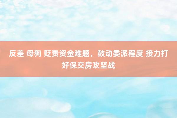 反差 母狗 贬责资金难题，鼓动委派程度 接力打好保交房攻坚战