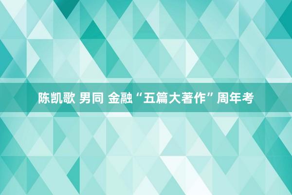 陈凯歌 男同 金融“五篇大著作”周年考