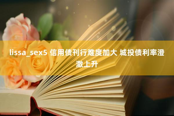 lissa_sex5 信用债刊行难度加大 城投债利率澄澈上升