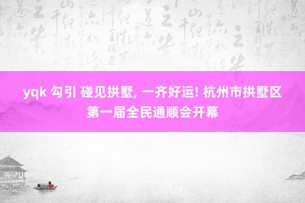 yqk 勾引 碰见拱墅， 一齐好运! 杭州市拱墅区第一届全民通顺会开幕