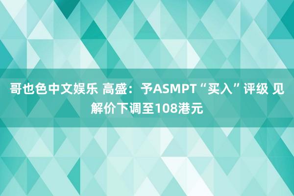 哥也色中文娱乐 高盛：予ASMPT“买入”评级 见解价下调至108港元