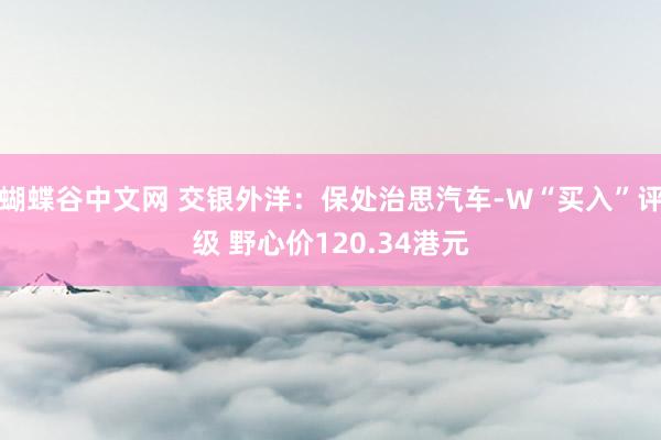 蝴蝶谷中文网 交银外洋：保处治思汽车-W“买入”评级 野心价120.34港元