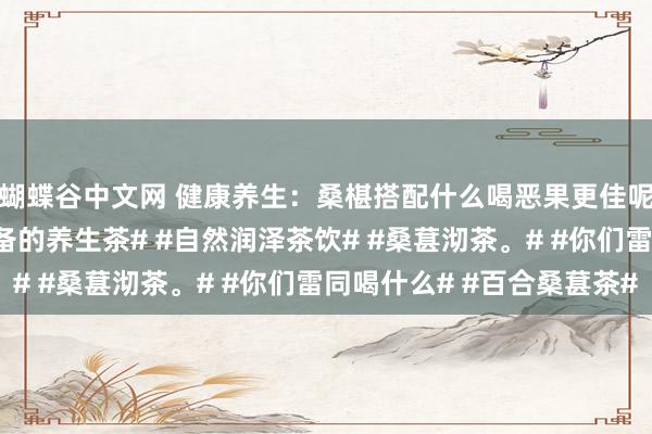 蝴蝶谷中文网 健康养生：桑椹搭配什么喝恶果更佳呢？#桑椹茶水# #必备的养生茶# #自然润泽茶饮# #桑葚沏茶。# #你们雷同喝什么# #百合桑葚茶#